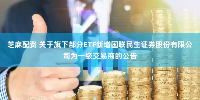 芝麻配资 关于旗下部分ETF新增国联民生证券股份有限公司为一级交易商的公告