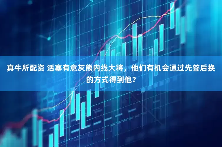 真牛所配资 活塞有意灰熊内线大将，他们有机会通过先签后换的方式得到他？