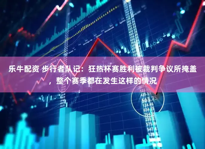 乐牛配资 步行者队记：狂热杯赛胜利被裁判争议所掩盖，整个赛季都在发生这样的情况