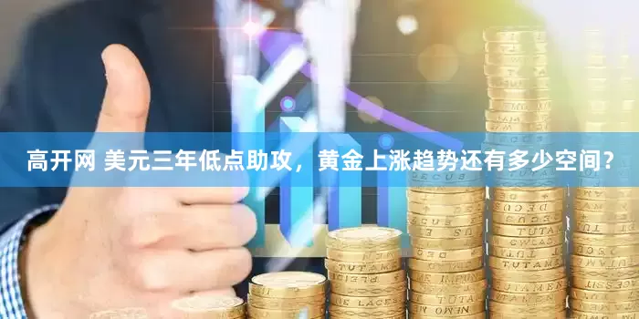高开网 美元三年低点助攻，黄金上涨趋势还有多少空间？