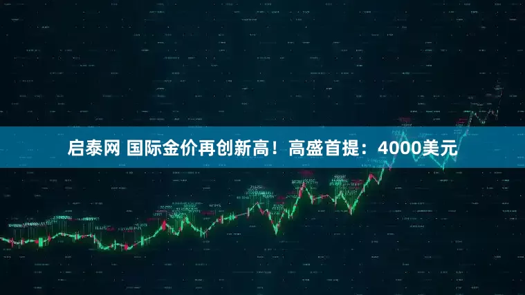 启泰网 国际金价再创新高！高盛首提：4000美元
