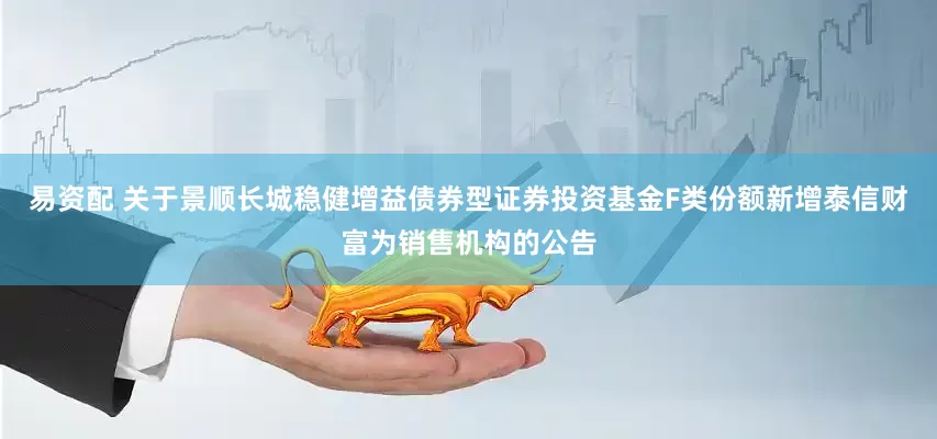 易资配 关于景顺长城稳健增益债券型证券投资基金F类份额新增泰信财富为销售机构的公告