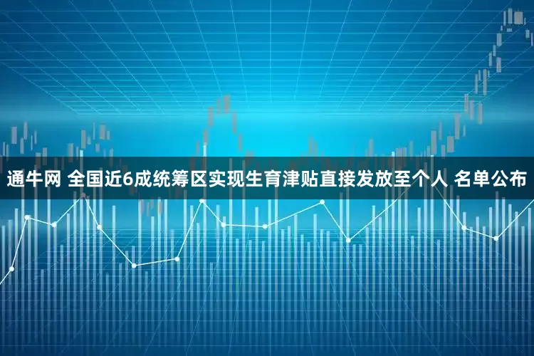 通牛网 全国近6成统筹区实现生育津贴直接发放至个人 名单公布