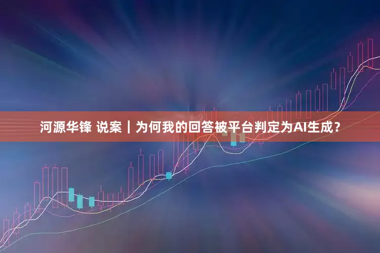 河源华锋 说案｜为何我的回答被平台判定为AI生成？