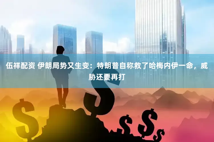 伍祥配资 伊朗局势又生变：特朗普自称救了哈梅内伊一命，威胁还要再打