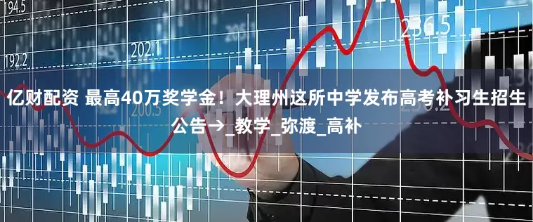 亿财配资 最高40万奖学金！大理州这所中学发布高考补习生招生公告→_教学_弥渡_高补