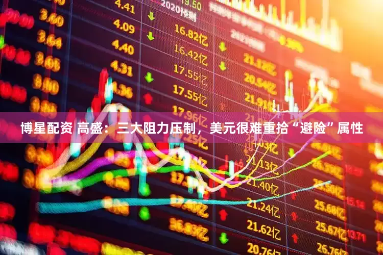 博星配资 高盛：三大阻力压制，美元很难重拾“避险”属性
