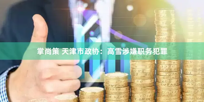 掌尚策 天津市政协：高雪涉嫌职务犯罪
