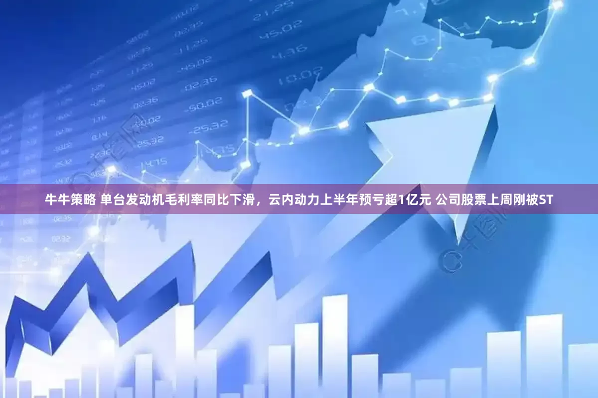 牛牛策略 单台发动机毛利率同比下滑，云内动力上半年预亏超1亿元 公司股票上周刚被ST