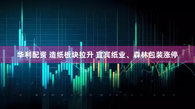 华利配资 造纸板块拉升 宜宾纸业、森林包装涨停