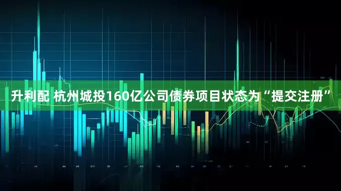升利配 杭州城投160亿公司债券项目状态为“提交注册”