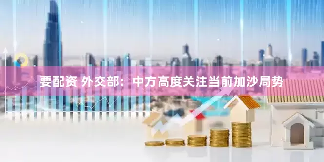 要配资 外交部：中方高度关注当前加沙局势