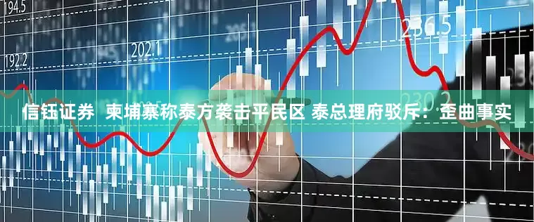 信钰证券  柬埔寨称泰方袭击平民区 泰总理府驳斥：歪曲事实