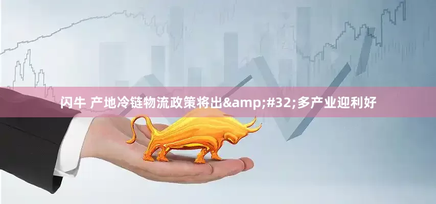 闪牛 产地冷链物流政策将出&#32;多产业迎利好