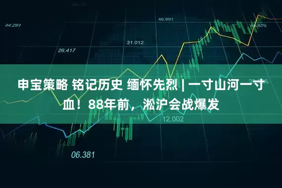 申宝策略 铭记历史 缅怀先烈 | 一寸山河一寸血！88年前，淞沪会战爆发