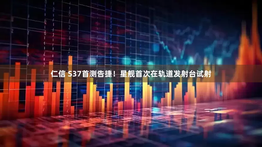 仁信 S37首测告捷！星舰首次在轨道发射台试射