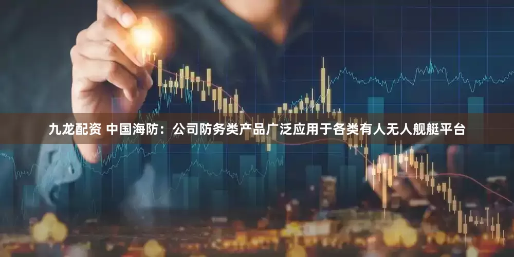 九龙配资 中国海防：公司防务类产品广泛应用于各类有人无人舰艇平台