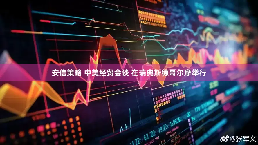 安信策略 中美经贸会谈 在瑞典斯德哥尔摩举行