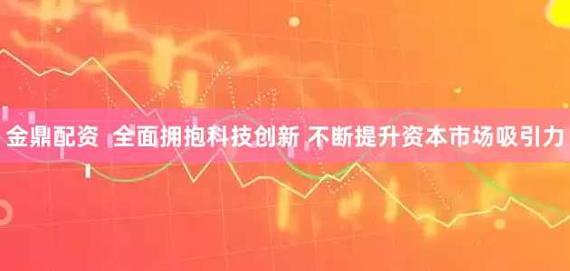 金鼎配资  全面拥抱科技创新 不断提升资本市场吸引力