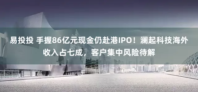 易投投 手握86亿元现金仍赴港IPO！澜起科技海外收入占七成，客户集中风险待解