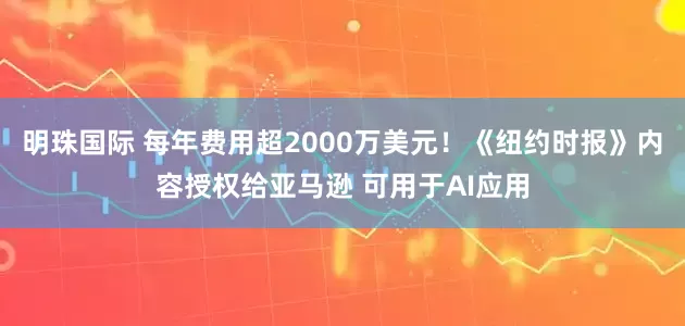 明珠国际 每年费用超2000万美元！《纽约时报》内容授权给亚马逊 可用于AI应用
