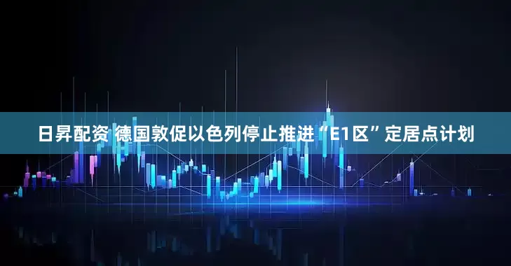 日昇配资 德国敦促以色列停止推进“E1区”定居点计划