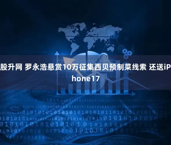股升网 罗永浩悬赏10万征集西贝预制菜线索 还送iPhone17