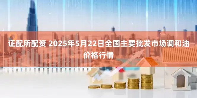 证配所配资 2025年5月22日全国主要批发市场调和油价格行情
