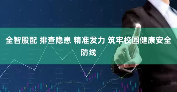全智股配 排查隐患 精准发力 筑牢校园健康安全防线