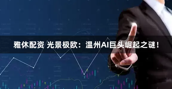雅休配资 光景极欧：温州AI巨头崛起之谜！