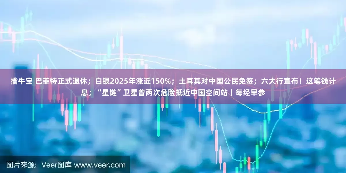 擒牛宝 巴菲特正式退休；白银2025年涨近150%；土耳其对中国公民免签；六大行宣布！这笔钱计息；“星链”卫星曾两次危险抵近中国空间站丨每经早参