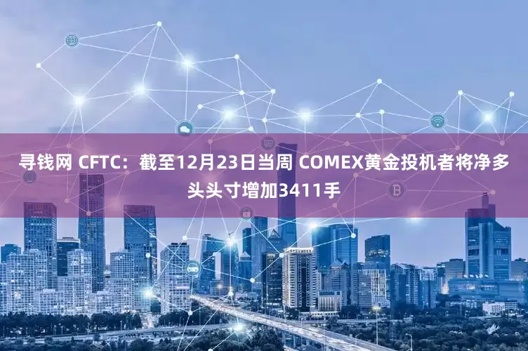 寻钱网 CFTC：截至12月23日当周 COMEX黄金投机者将净多头头寸增加3411手