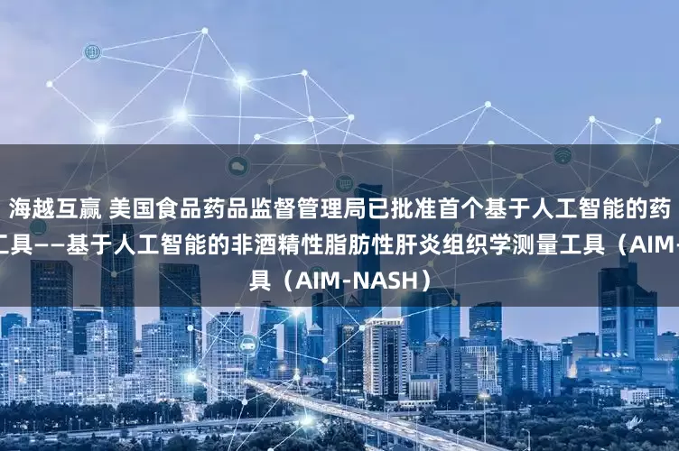 海越互赢 美国食品药品监督管理局已批准首个基于人工智能的药物开发工具——基于人工智能的非酒精性脂肪性肝炎组织学测量工具（AIM-NASH）