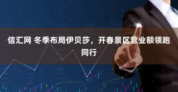 信汇网 冬季布局伊贝莎，开春景区营业额领跑同行