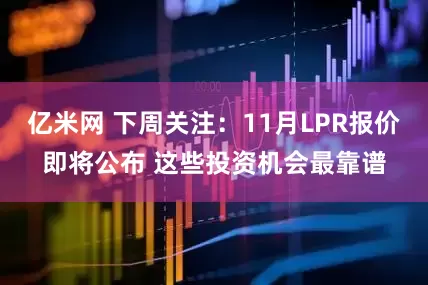 亿米网 下周关注：11月LPR报价即将公布 这些投资机会最靠谱