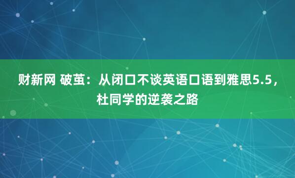 财新网 破茧：从闭口不谈英语口语到雅思5.5，杜同学的逆袭之路