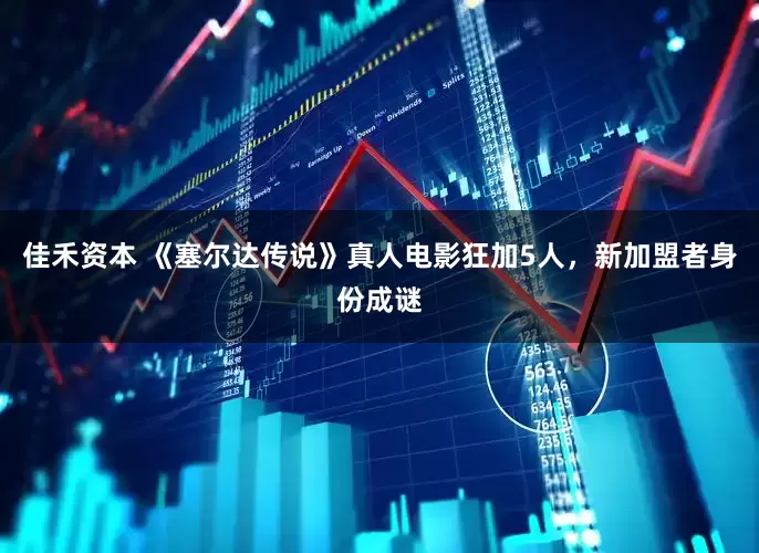 佳禾资本 《塞尔达传说》真人电影狂加5人，新加盟者身份成谜