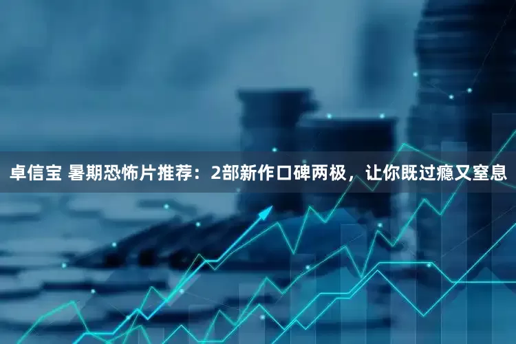 卓信宝 暑期恐怖片推荐：2部新作口碑两极，让你既过瘾又窒息