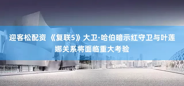迎客松配资 《复联5》大卫·哈伯暗示红守卫与叶莲娜关系将面临重大考验