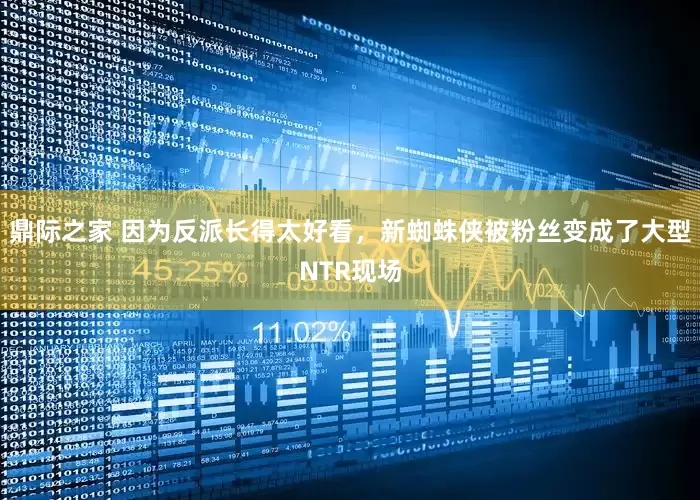 鼎际之家 因为反派长得太好看，新蜘蛛侠被粉丝变成了大型NTR现场