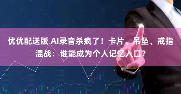 优优配送版 AI录音杀疯了！卡片、吊坠、戒指混战：谁能成为个人记忆入口？