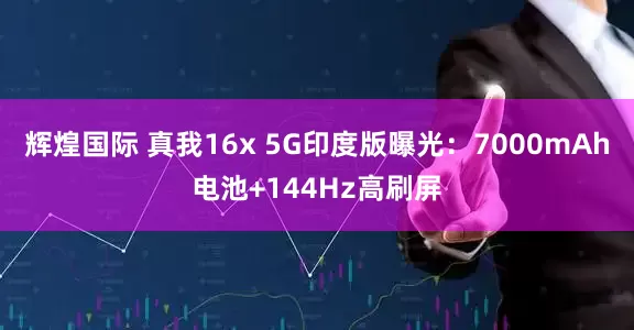 辉煌国际 真我16x 5G印度版曝光：7000mAh电池+144Hz高刷屏